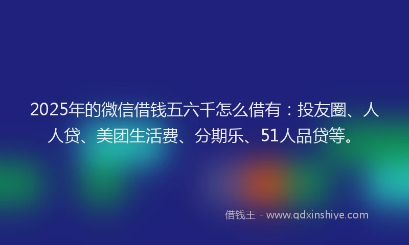 2025年的微信借钱五六千怎么借有：投友圈、人人贷、美团生活费、分期乐、51人品贷等。
