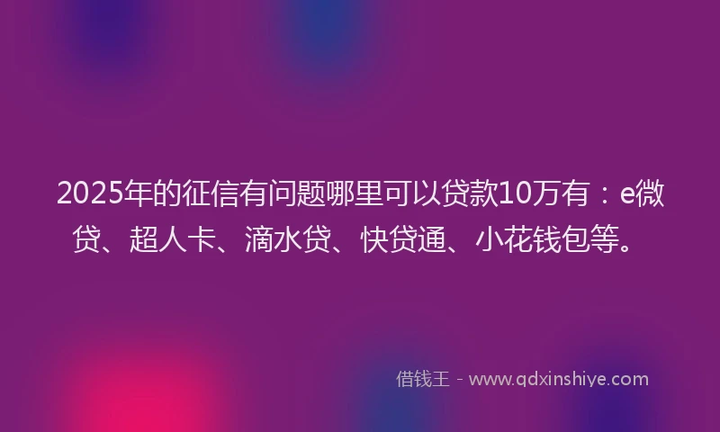 2025年的征信有问题哪里可以贷款10万有：e微贷、超人卡、滴水贷、快贷通、小花钱包等。