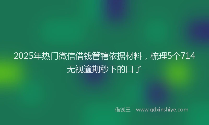 2025年热门微信借钱管辖依据材料，梳理5个714无视逾期秒下的口子