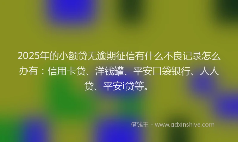 2025年的小额贷无逾期征信有什么不良记录怎么办有：信用卡贷、洋钱罐、平安口袋银行、人人贷、平安i贷等。