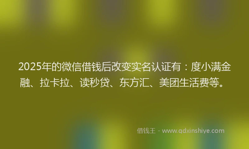 2025年的微信借钱后改变实名认证有：度小满金融、拉卡拉、读秒贷、东方汇、美团生活费等。