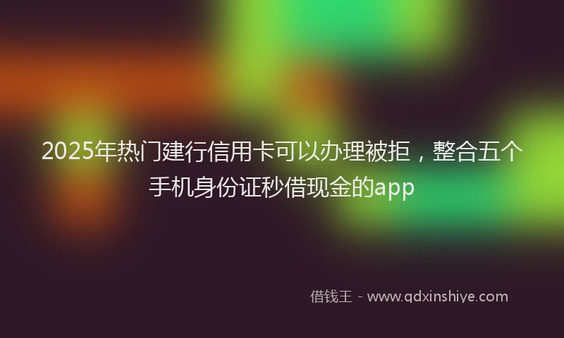2025年热门建行信用卡可以办理被拒，整合五个手机身份证秒借现金的app