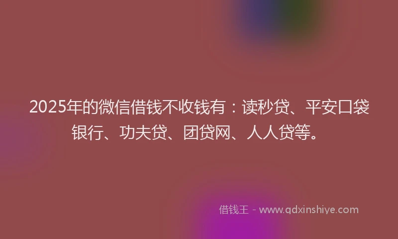 2025年的微信借钱不收钱有：读秒贷、平安口袋银行、功夫贷、团贷网、人人贷等。