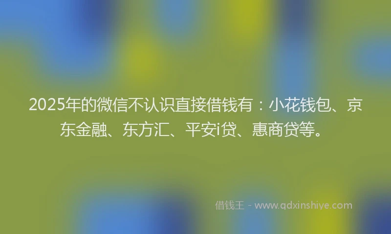 2025年的微信不认识直接借钱有：小花钱包、京东金融、东方汇、平安i贷、惠商贷等。