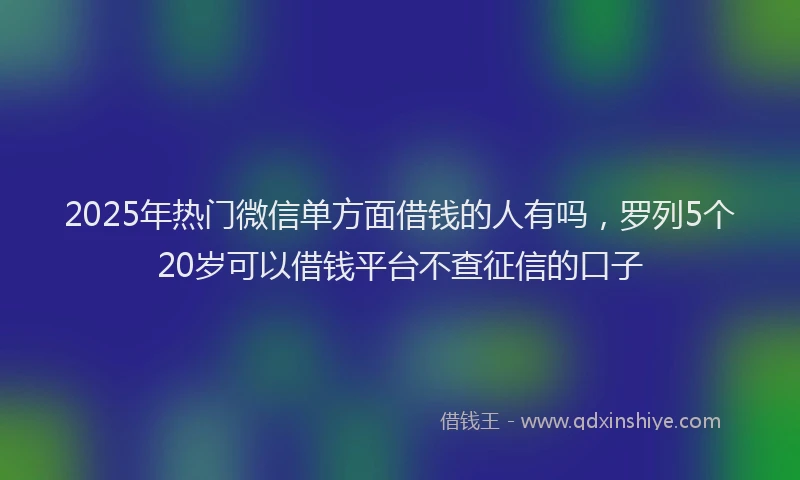 2025年热门微信单方面借钱的人有吗，罗列5个20岁可以借钱平台不查征信的口子