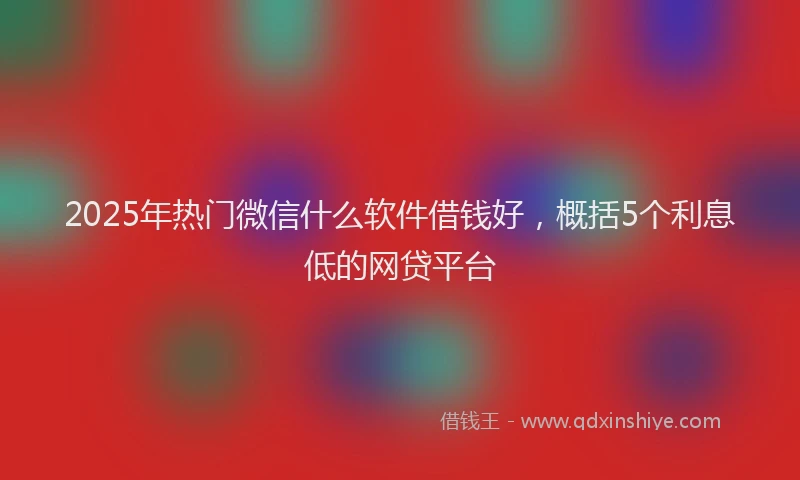 2025年热门微信什么软件借钱好，概括5个利息低的网贷平台