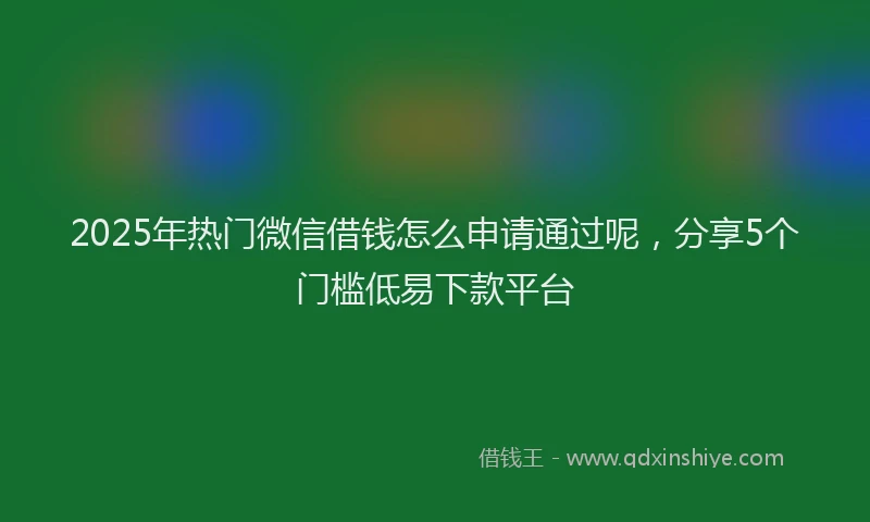 2025年热门微信借钱怎么申请通过呢，分享5个门槛低易下款平台