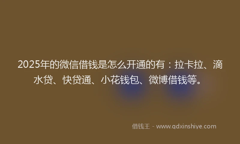 2025年的微信借钱是怎么开通的有：拉卡拉、滴水贷、快贷通、小花钱包、微博借钱等。