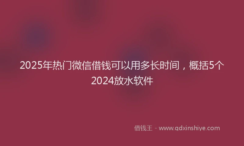 2025年热门微信借钱可以用多长时间，概括5个2024放水软件