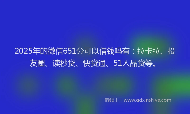 2025年的微信651分可以借钱吗有：拉卡拉、投友圈、读秒贷、快贷通、51人品贷等。