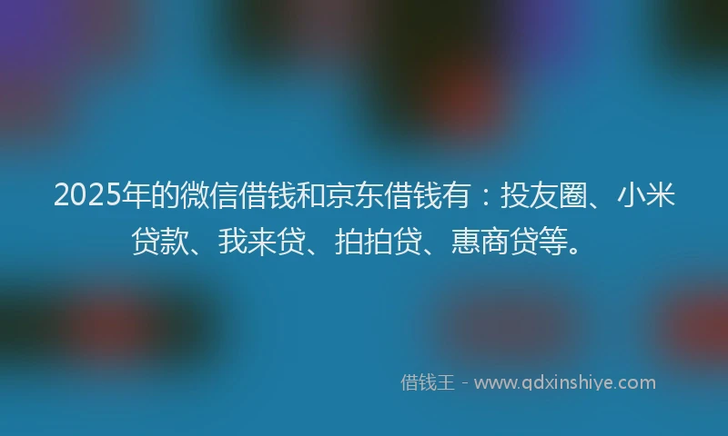 2025年的微信借钱和京东借钱有：投友圈、小米贷款、我来贷、拍拍贷、惠商贷等。