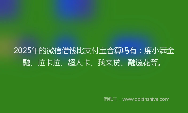 2025年的微信借钱比支付宝合算吗有：度小满金融、拉卡拉、超人卡、我来贷、融逸花等。