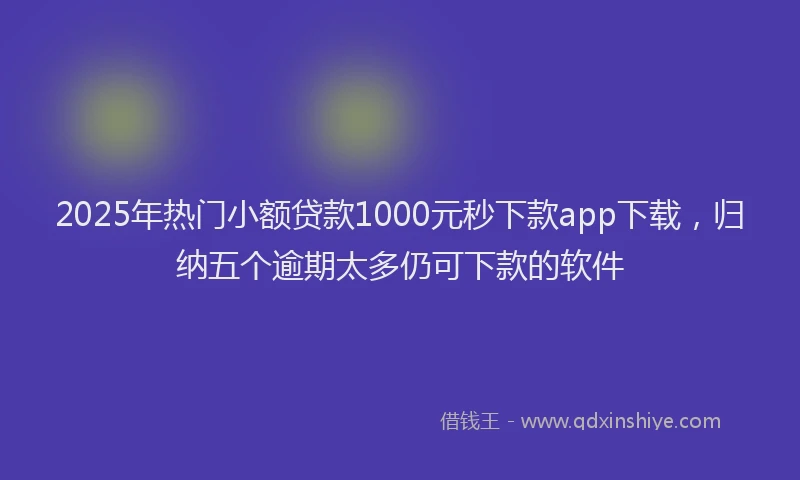 2025年热门小额贷款1000元秒下款app下载，归纳五个逾期太多仍可下款的软件