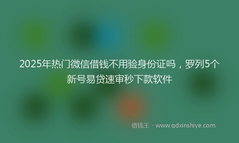 2025年热门微信借钱不用验身份证吗，罗列5个新号易贷速审秒下款软件