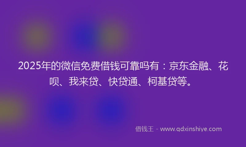 2025年的微信免费借钱可靠吗有：京东金融、花呗、我来贷、快贷通、柯基贷等。
