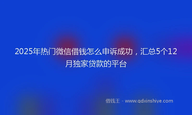 2025年热门微信借钱怎么申诉成功，汇总5个12月独家贷款的平台