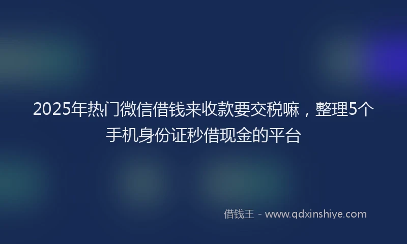 2025年热门微信借钱来收款要交税嘛，整理5个手机身份证秒借现金的平台