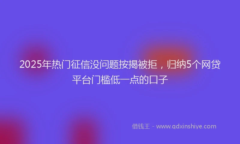 2025年热门征信没问题按揭被拒，归纳5个网贷平台门槛低一点的口子