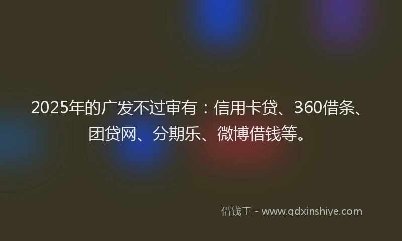 2025年的广发不过审有：信用卡贷、360借条、团贷网、分期乐、微博借钱等。