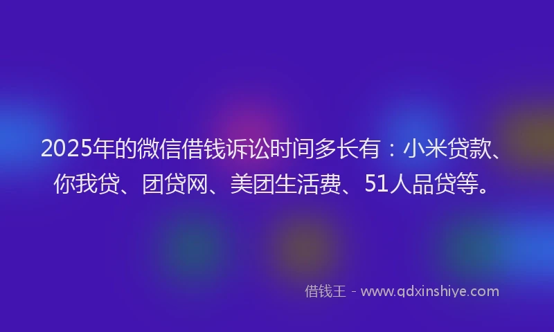 2025年的微信借钱诉讼时间多长有：小米贷款、你我贷、团贷网、美团生活费、51人品贷等。