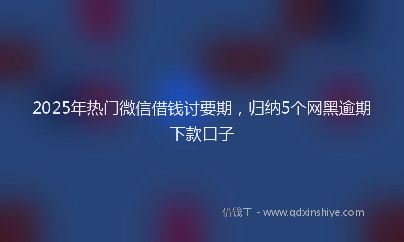 2025年热门微信借钱讨要期，归纳5个网黑逾期下款口子
