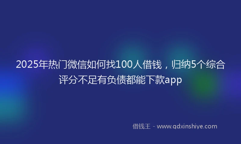 2025年热门微信如何找100人借钱，归纳5个综合评分不足有负债都能下款app