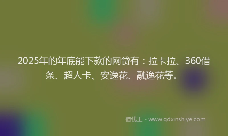 2025年的年底能下款的网贷有：拉卡拉、360借条、超人卡、安逸花、融逸花等。