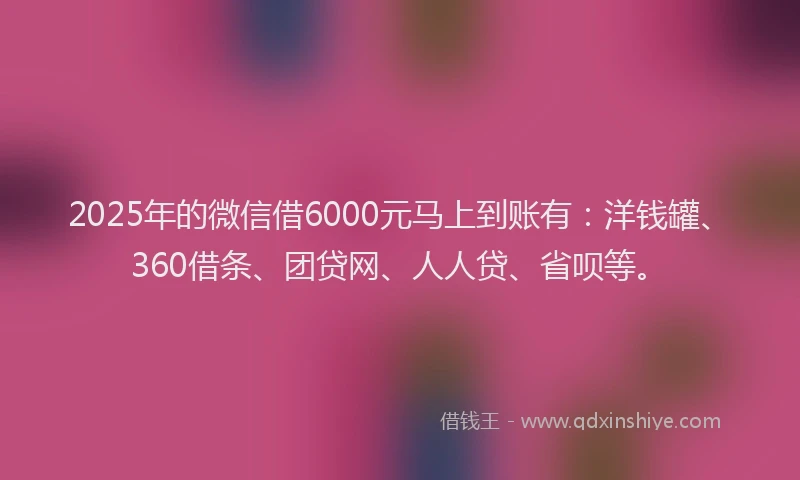 2025年的微信借6000元马上到账有：洋钱罐、360借条、团贷网、人人贷、省呗等。