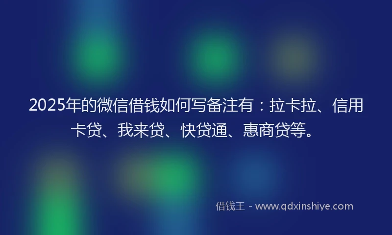 2025年的微信借钱如何写备注有：拉卡拉、信用卡贷、我来贷、快贷通、惠商贷等。