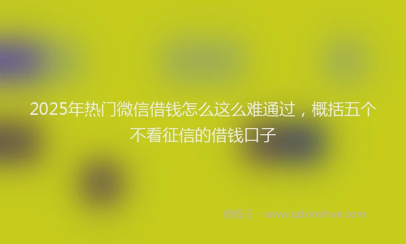 2025年热门微信借钱怎么这么难通过，概括五个不看征信的借钱口子
