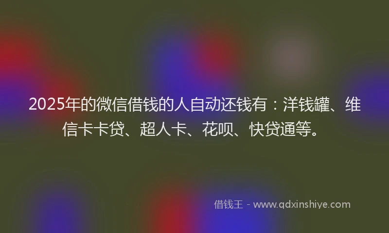 2025年的微信借钱的人自动还钱有：洋钱罐、维信卡卡贷、超人卡、花呗、快贷通等。