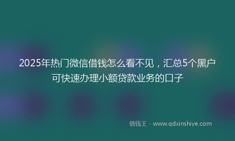 2025年热门微信借钱怎么看不见，汇总5个黑户可快速办理小额贷款业务的口子