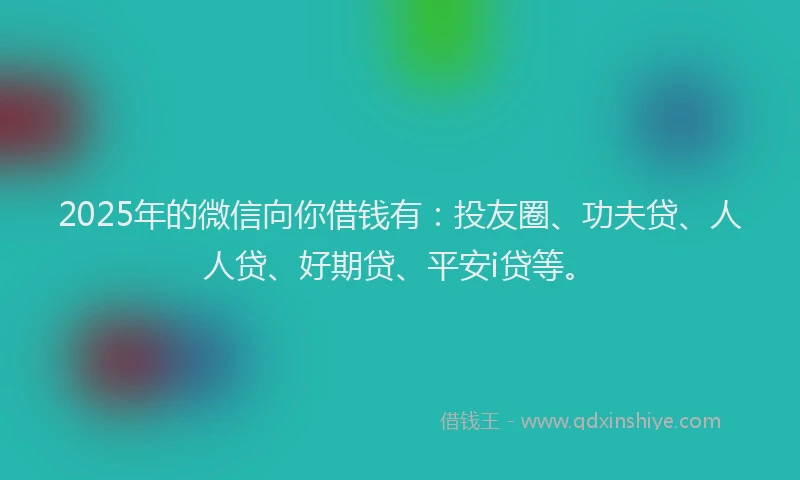2025年的微信向你借钱有：投友圈、功夫贷、人人贷、好期贷、平安i贷等。