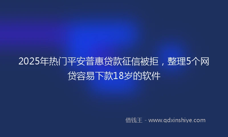 2025年热门平安普惠贷款征信被拒，整理5个网贷容易下款18岁的软件