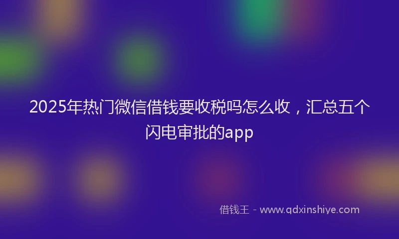 2025年热门微信借钱要收税吗怎么收，汇总五个闪电审批的app