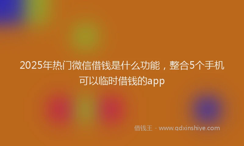 2025年热门微信借钱是什么功能，整合5个手机可以临时借钱的app