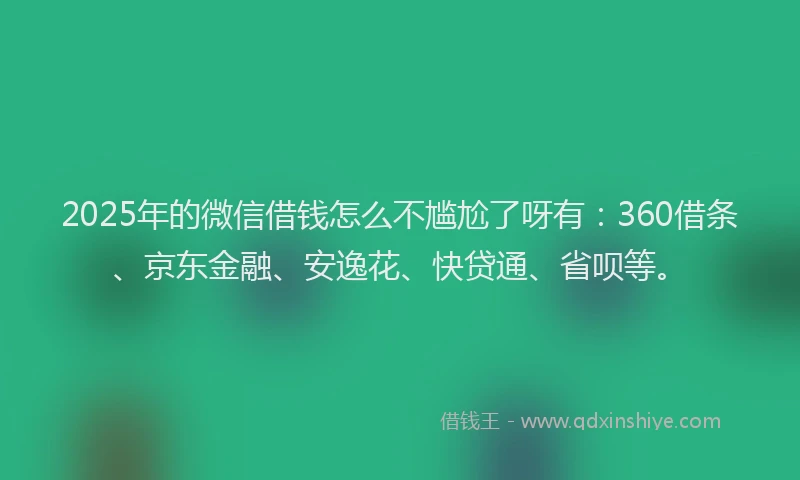 2025年的微信借钱怎么不尴尬了呀有：360借条、京东金融、安逸花、快贷通、省呗等。
