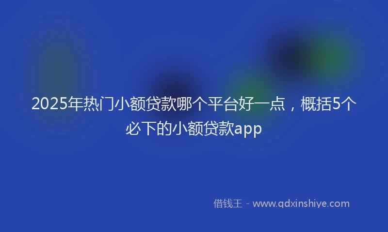 2025年热门小额贷款哪个平台好一点，概括5个必下的小额贷款app