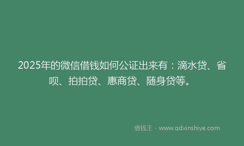 2025年的微信借钱如何公证出来有：滴水贷、省呗、拍拍贷、惠商贷、随身贷等。