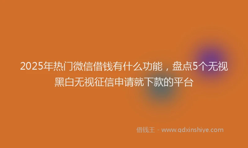 2025年热门微信借钱有什么功能，盘点5个无视黑白无视征信申请就下款的平台