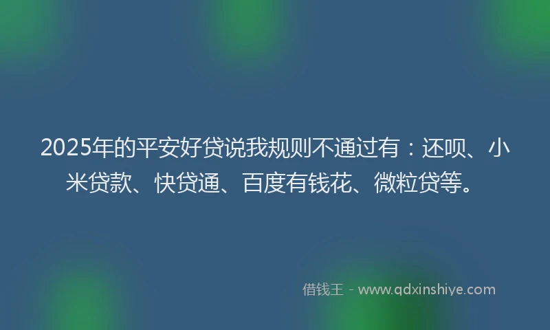 2025年的平安好贷说我规则不通过有：还呗、小米贷款、快贷通、百度有钱花、微粒贷等。