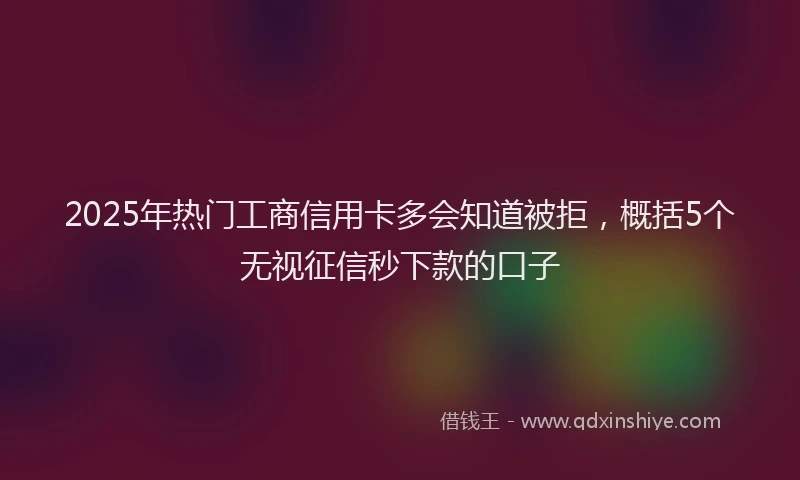 2025年热门工商信用卡多会知道被拒，概括5个无视征信秒下款的口子