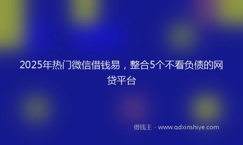 2025年热门微信借钱易，整合5个不看负债的网贷平台