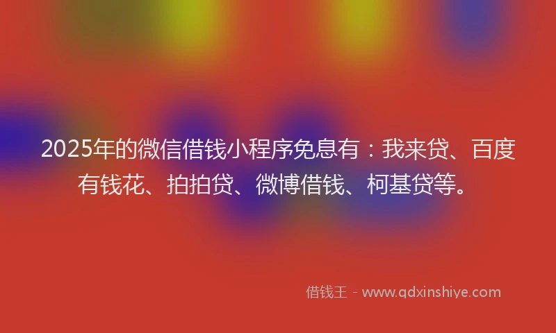 2025年的微信借钱小程序免息有：我来贷、百度有钱花、拍拍贷、微博借钱、柯基贷等。