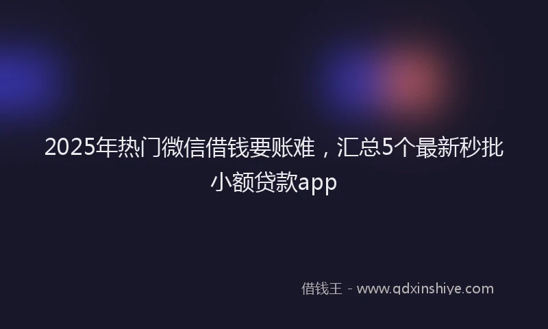 2025年热门微信借钱要账难，汇总5个最新秒批小额贷款app