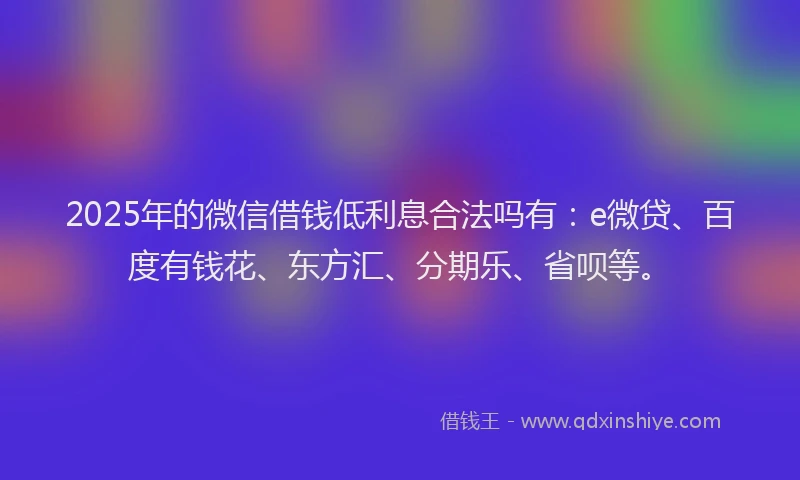 2025年的微信借钱低利息合法吗有：e微贷、百度有钱花、东方汇、分期乐、省呗等。