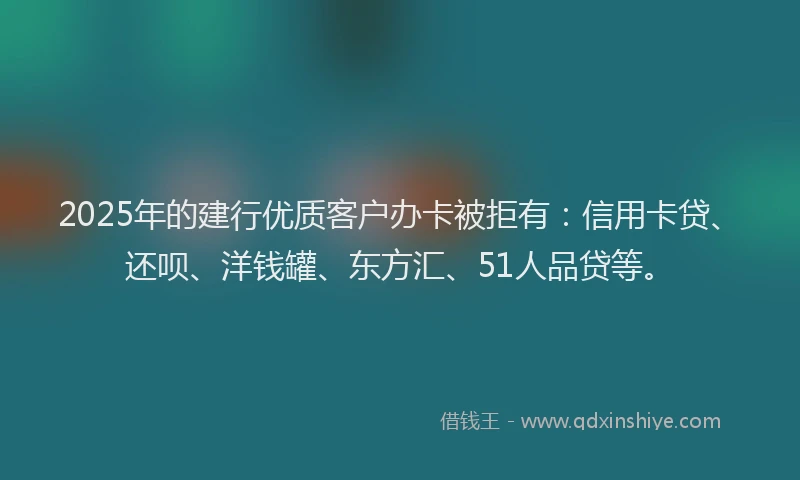 2025年的建行优质客户办卡被拒有：信用卡贷、还呗、洋钱罐、东方汇、51人品贷等。