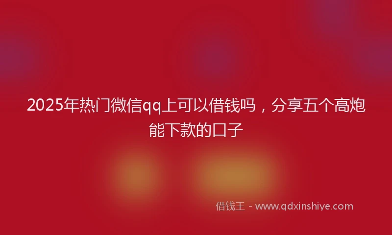 2025年热门微信qq上可以借钱吗，分享五个高炮能下款的口子