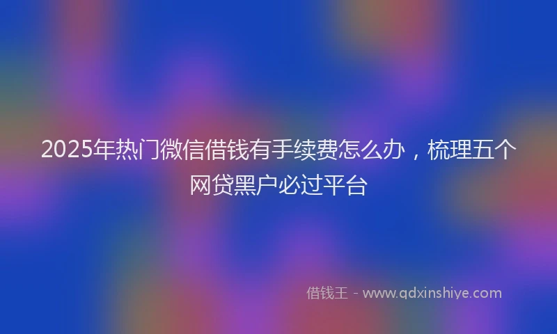 2025年热门微信借钱有手续费怎么办，梳理五个网贷黑户必过平台