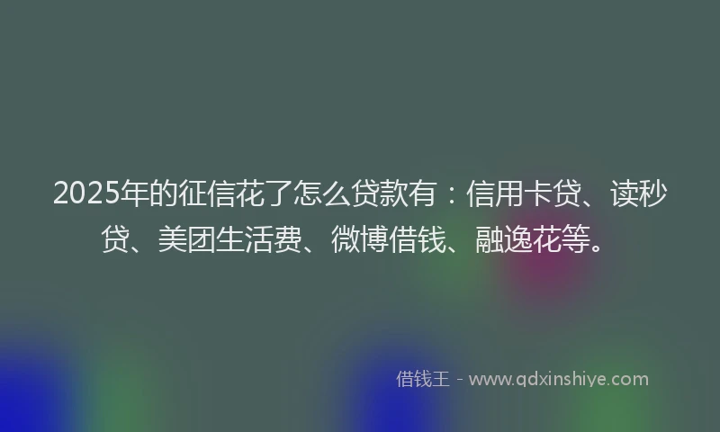 2025年的征信花了怎么贷款有：信用卡贷、读秒贷、美团生活费、微博借钱、融逸花等。